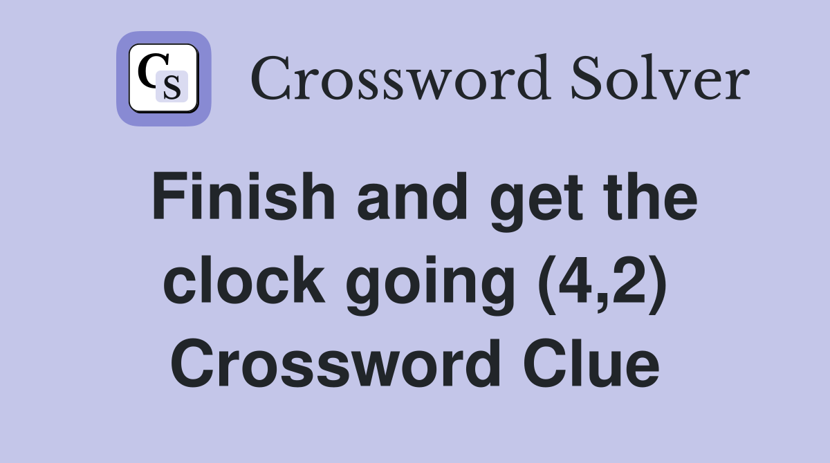 Finish and get the clock going (4,2) Crossword Clue