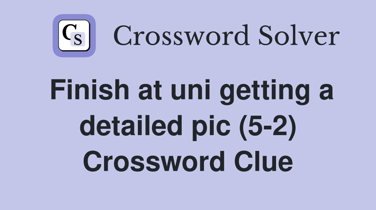 Finish at uni getting a detailed pic (5-2) Crossword Clue
