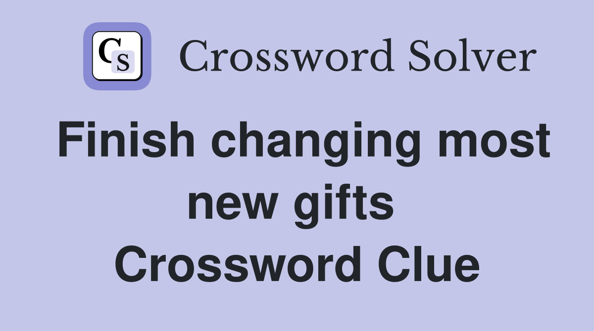 Finish changing most new gifts  Crossword Clue