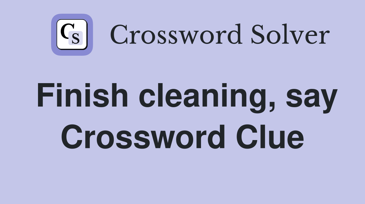 Finish cleaning, say Crossword Clue