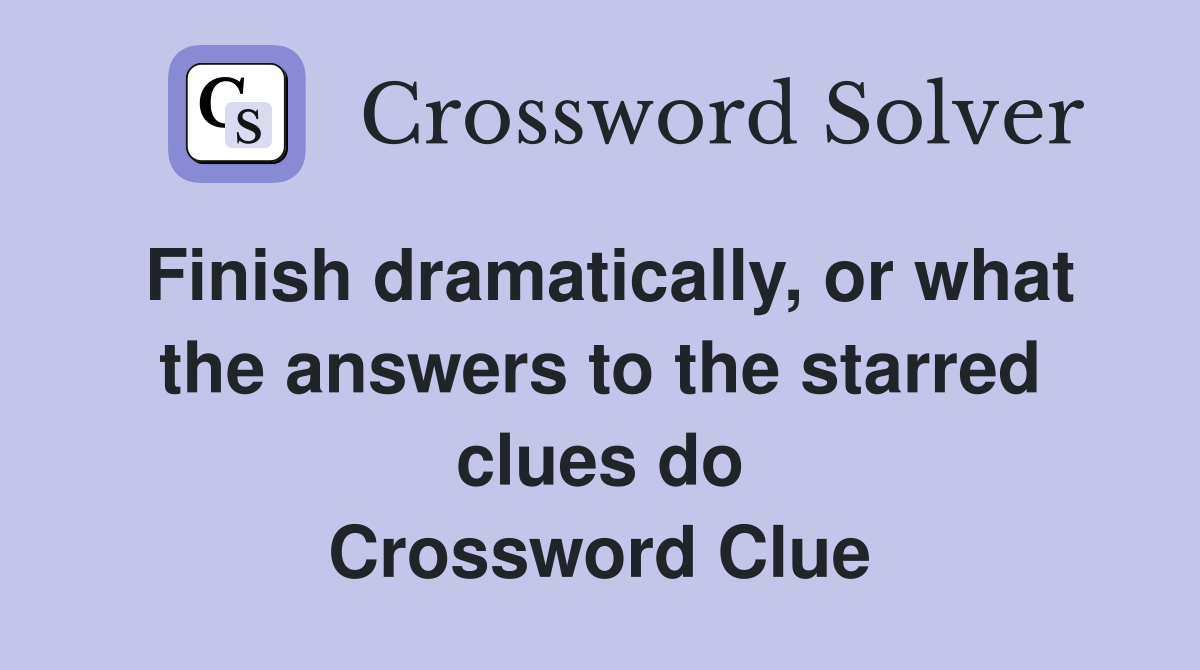 Finish dramatically, or what the answers to the starred clues do Crossword Clue