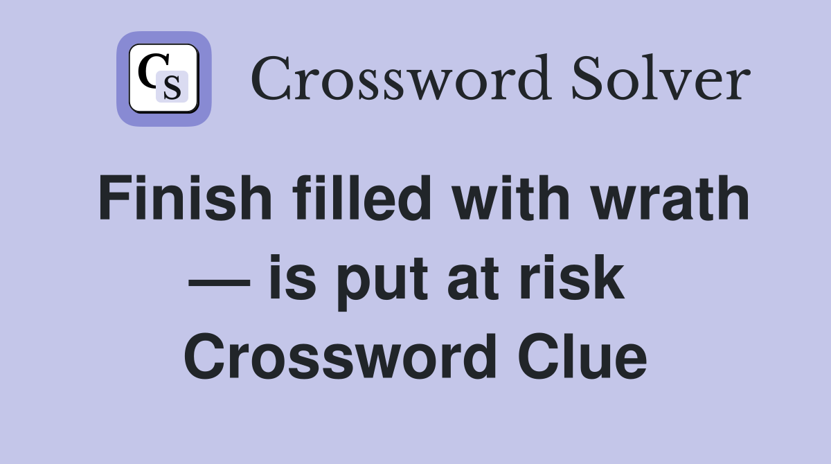 Finish filled with wrath — is put at risk  Crossword Clue