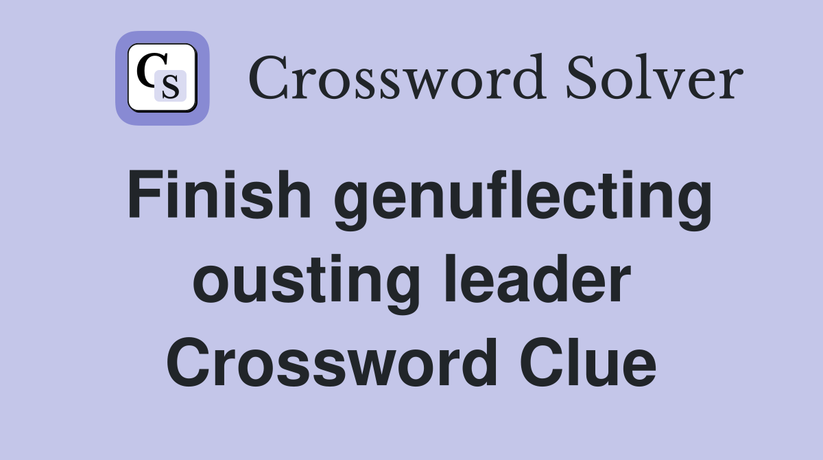 Finish genuflecting ousting leader Crossword Clue