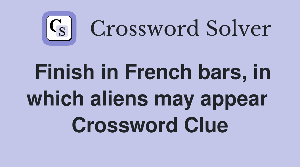 Finish in French bars, in which aliens may appear  Crossword Clue