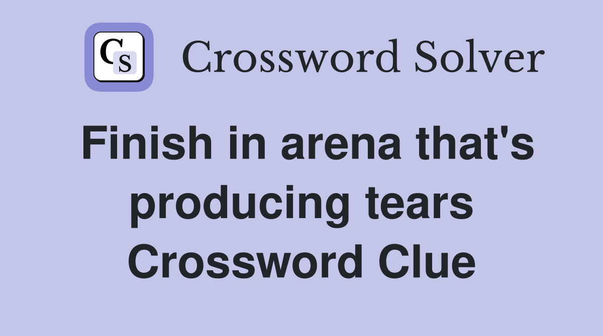 Finish in arena that's producing tears Crossword Clue