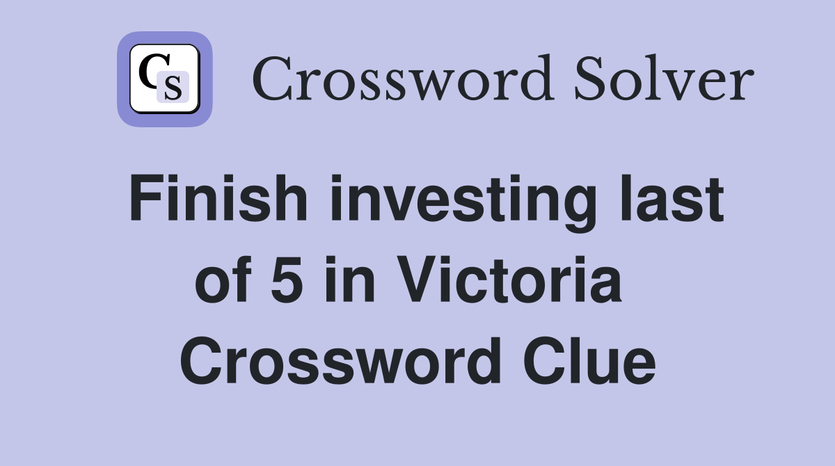 Finish investing last of 5 in Victoria  Crossword Clue