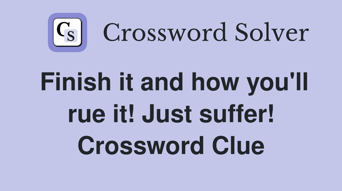 Finish it and how you'll rue it! Just suffer! Crossword Clue