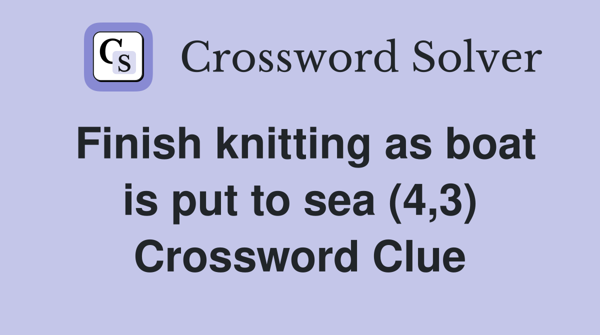 Finish knitting as boat is put to sea (4,3) Crossword Clue