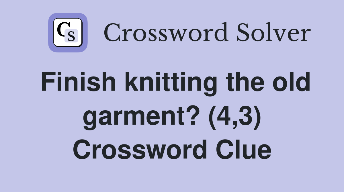 Finish knitting the old garment? (4,3) Crossword Clue