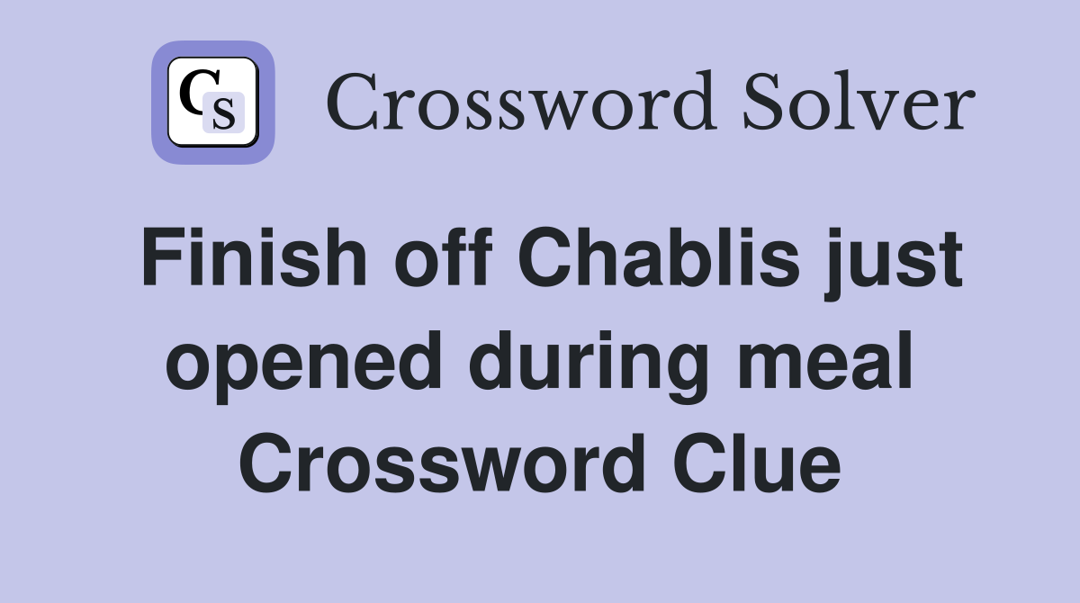 Finish off Chablis just opened during meal Crossword Clue