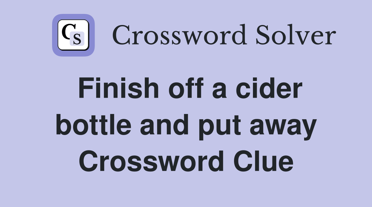 Finish off a cider bottle and put away Crossword Clue