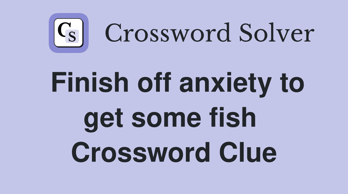 Finish off anxiety to get some fish  Crossword Clue