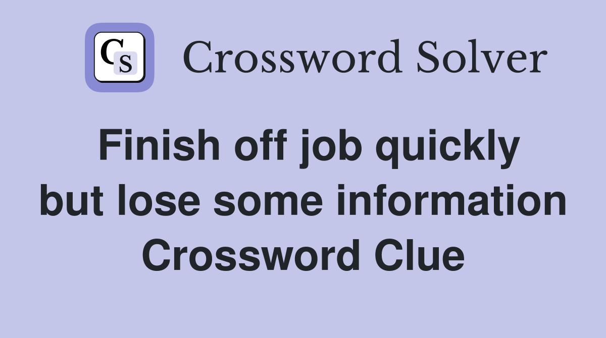 Finish off job quickly but lose some information Crossword Clue
