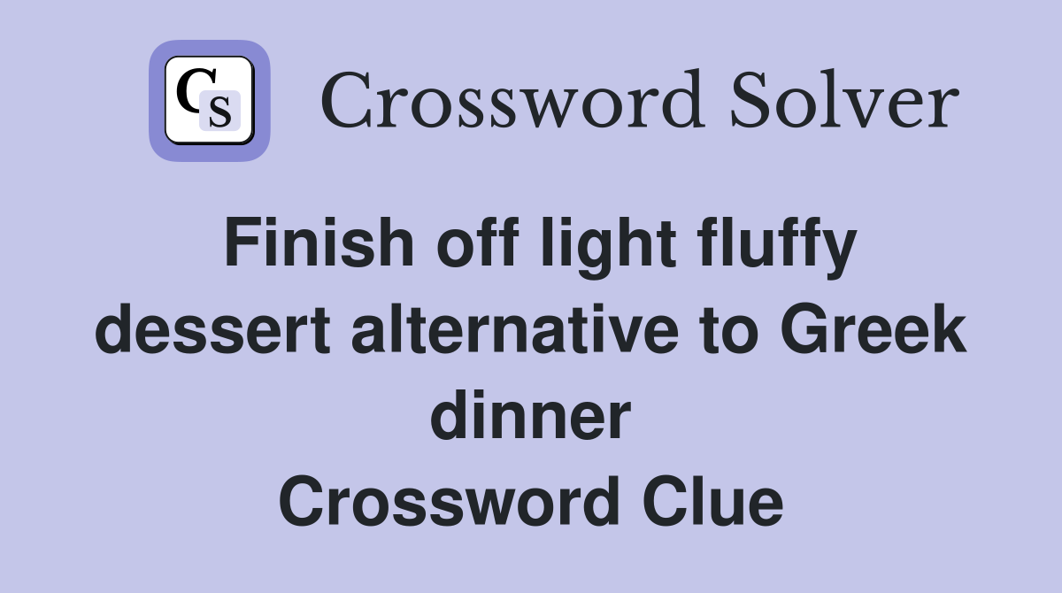 Finish off light fluffy dessert alternative to Greek dinner Crossword Clue
