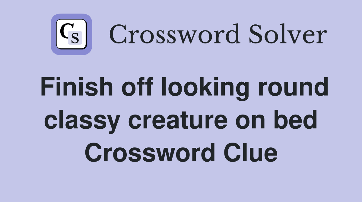 Finish off looking round classy creature on bed Crossword Clue