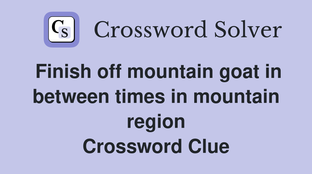 Finish off mountain goat in between times in mountain region Crossword Clue