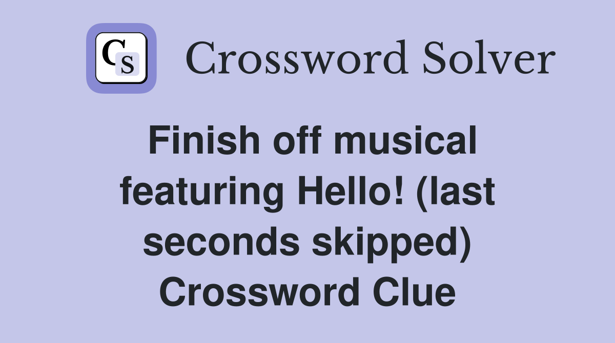 Finish off musical featuring Hello! (last seconds skipped) Crossword Clue
