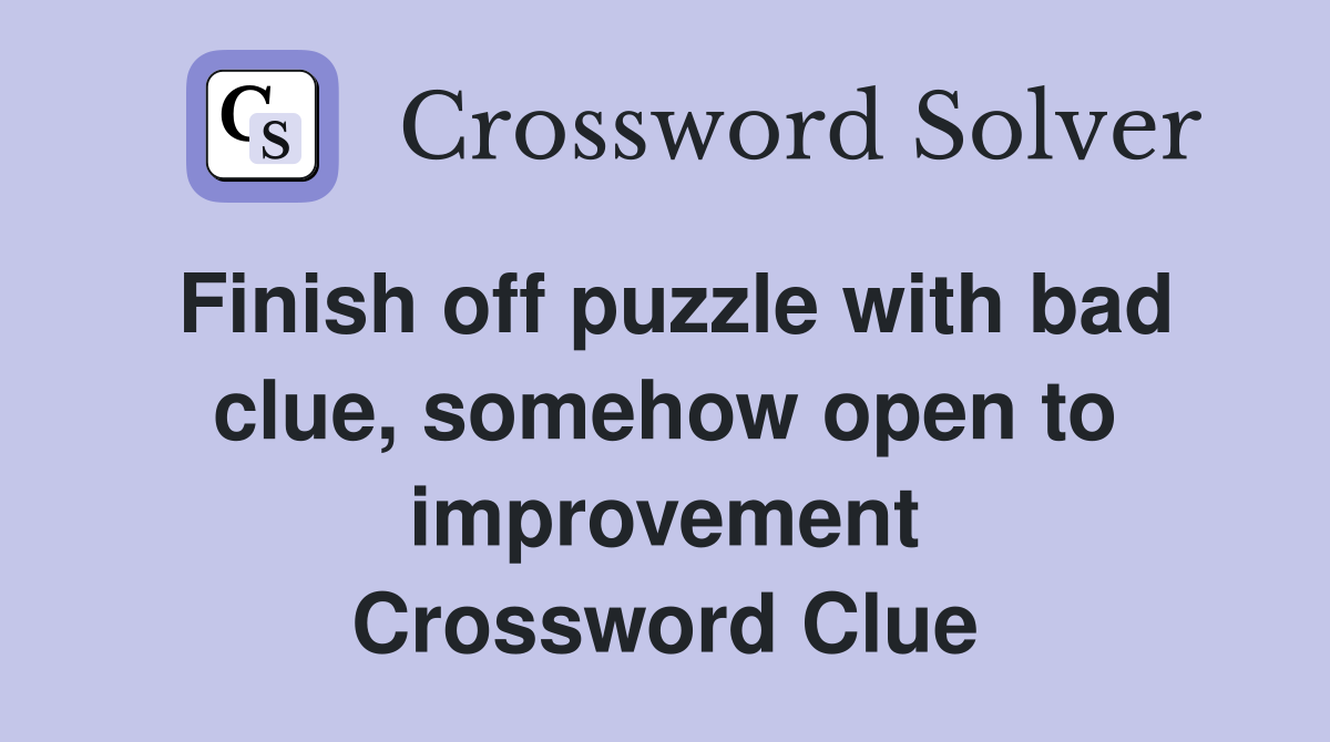 Finish off puzzle with bad clue, somehow open to improvement Crossword Clue