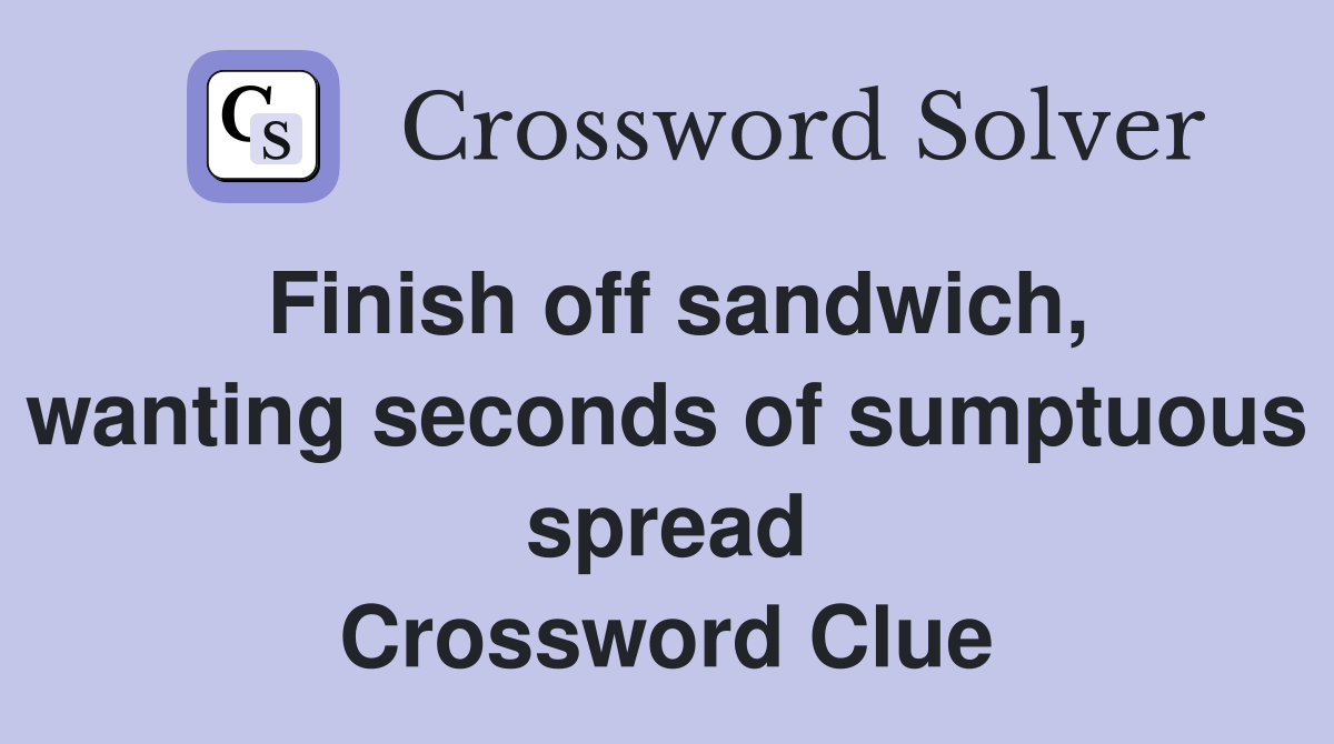 Finish off sandwich, wanting seconds of sumptuous spread Crossword Clue
