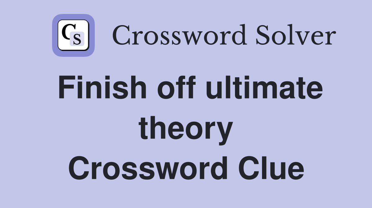 Finish off ultimate theory Crossword Clue