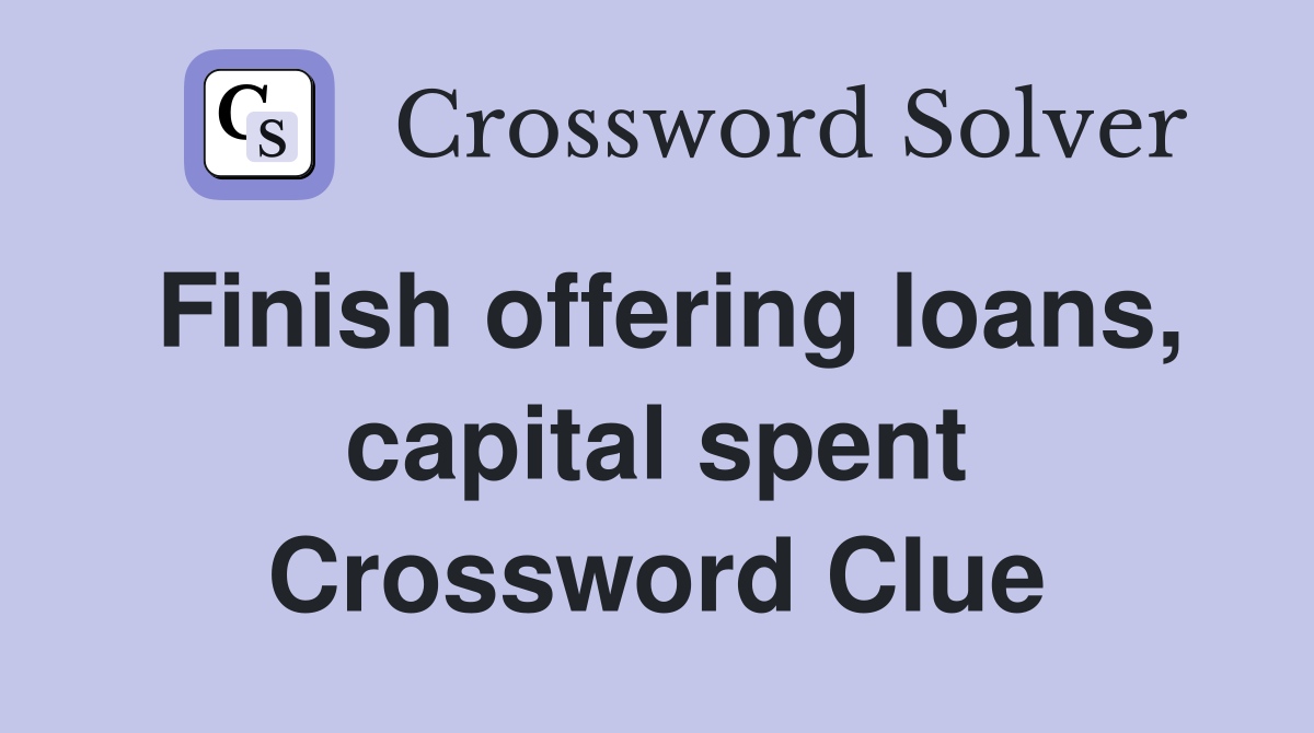 Finish offering loans, capital spent Crossword Clue