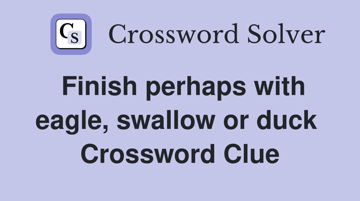Finish perhaps with eagle, swallow or duck  Crossword Clue