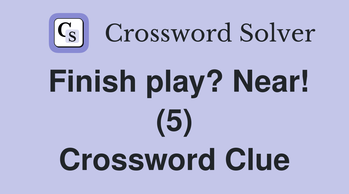 Finish play? Near! (5) Crossword Clue