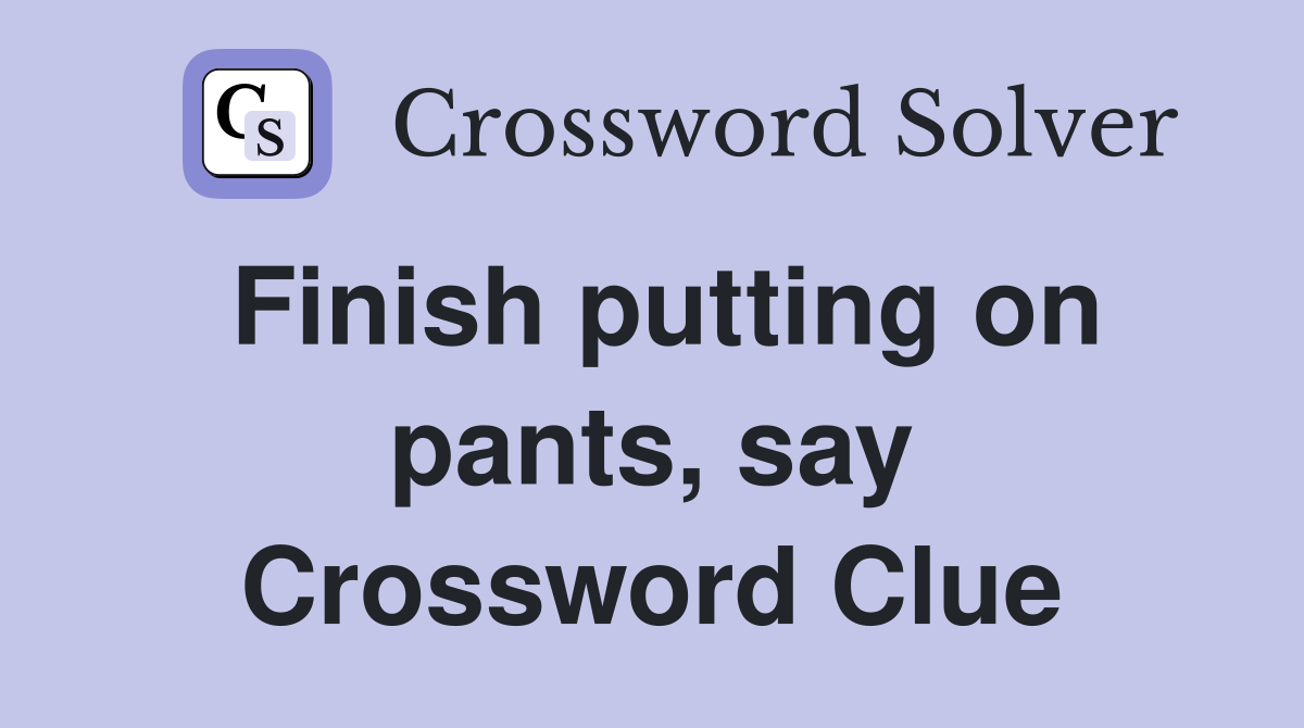 Finish putting on pants, say Crossword Clue