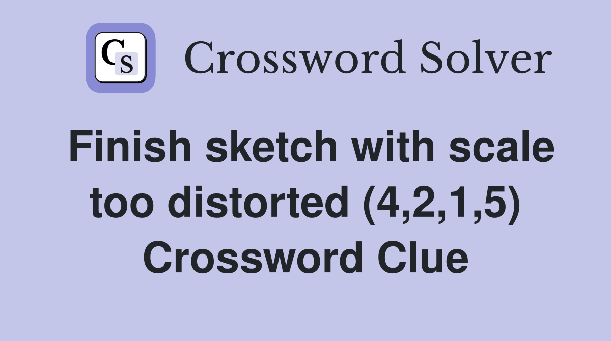 Finish sketch with scale too distorted (4,2,1,5) Crossword Clue