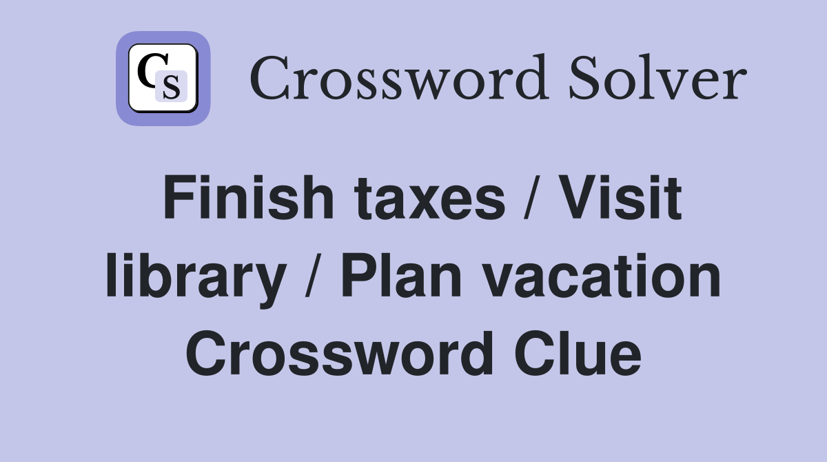 Finish taxes / Visit library / Plan vacation Crossword Clue