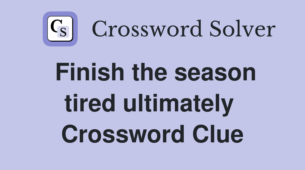 Finish the season tired ultimately  Crossword Clue