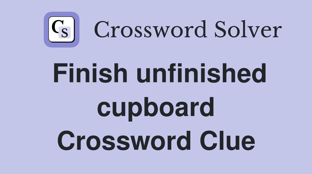 Finish unfinished cupboard Crossword Clue
