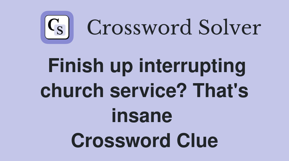 Finish up interrupting church service? That's insane  Crossword Clue