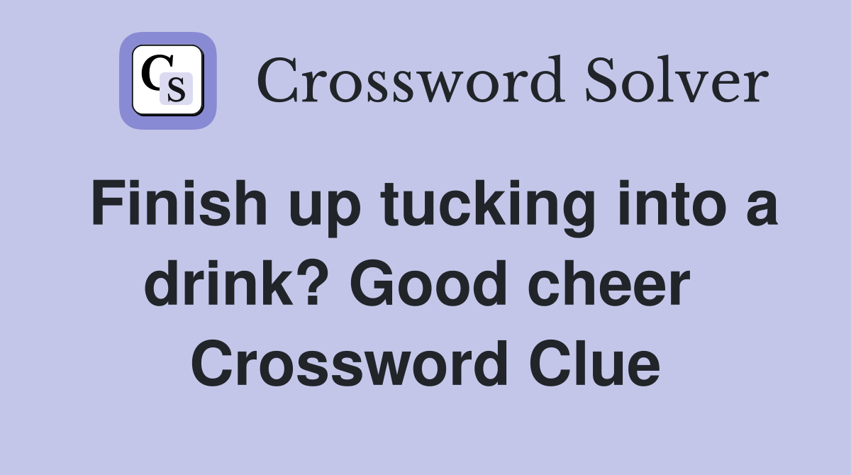 Finish up tucking into a drink? Good cheer  Crossword Clue