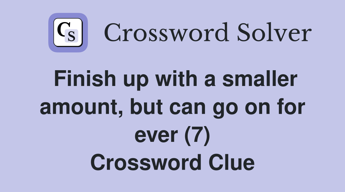 Finish up with a smaller amount, but can go on for ever (7) Crossword Clue