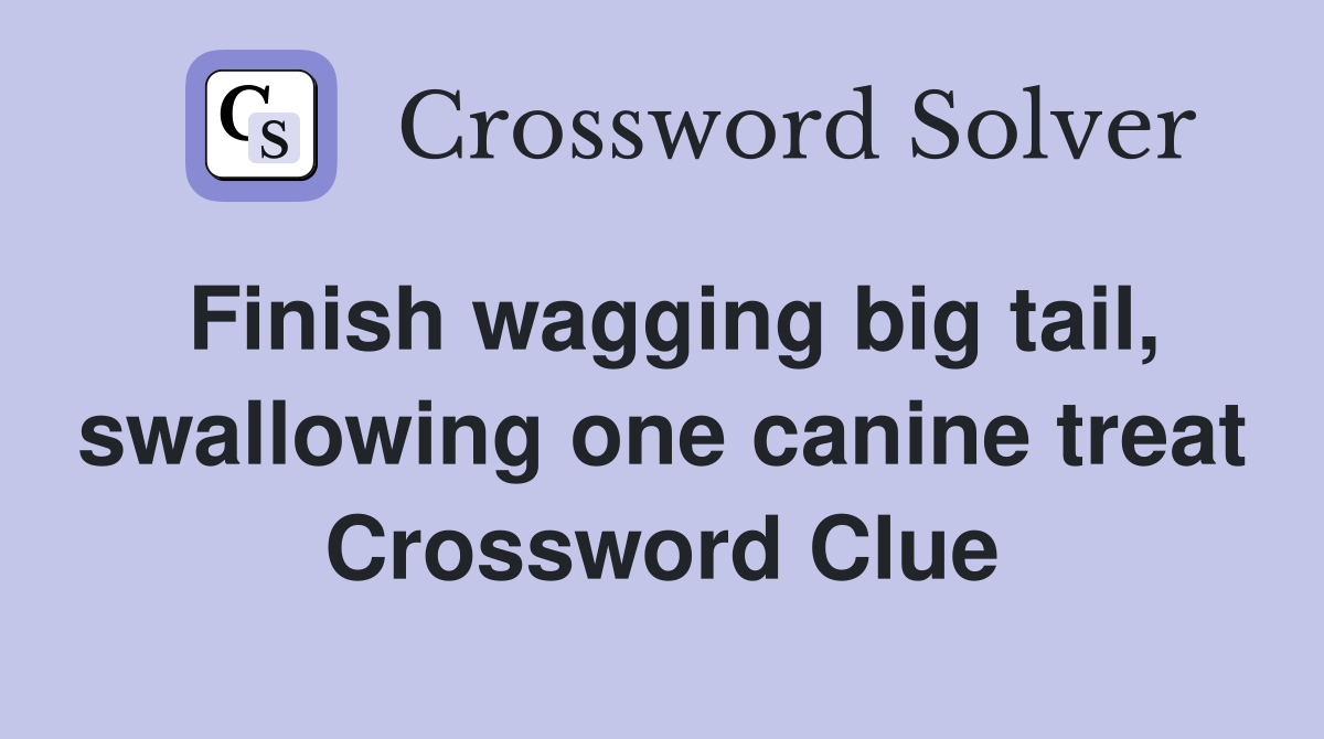 Finish wagging big tail, swallowing one canine treat Crossword Clue