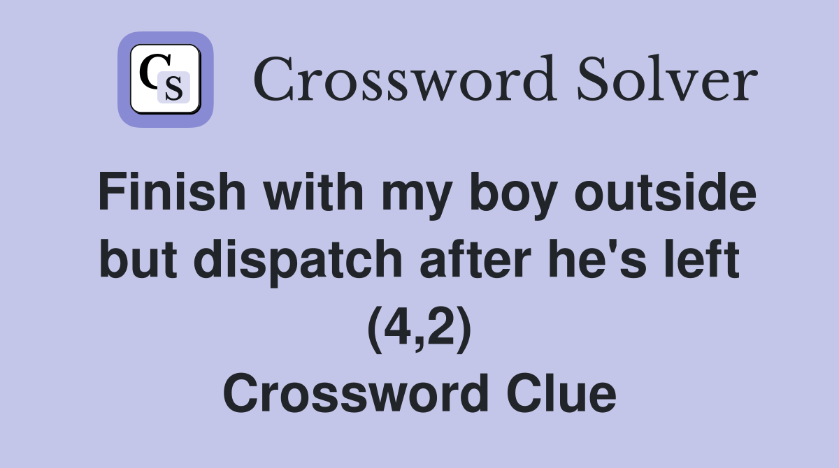 Finish with my boy outside but dispatch after he's left (4,2) Crossword Clue