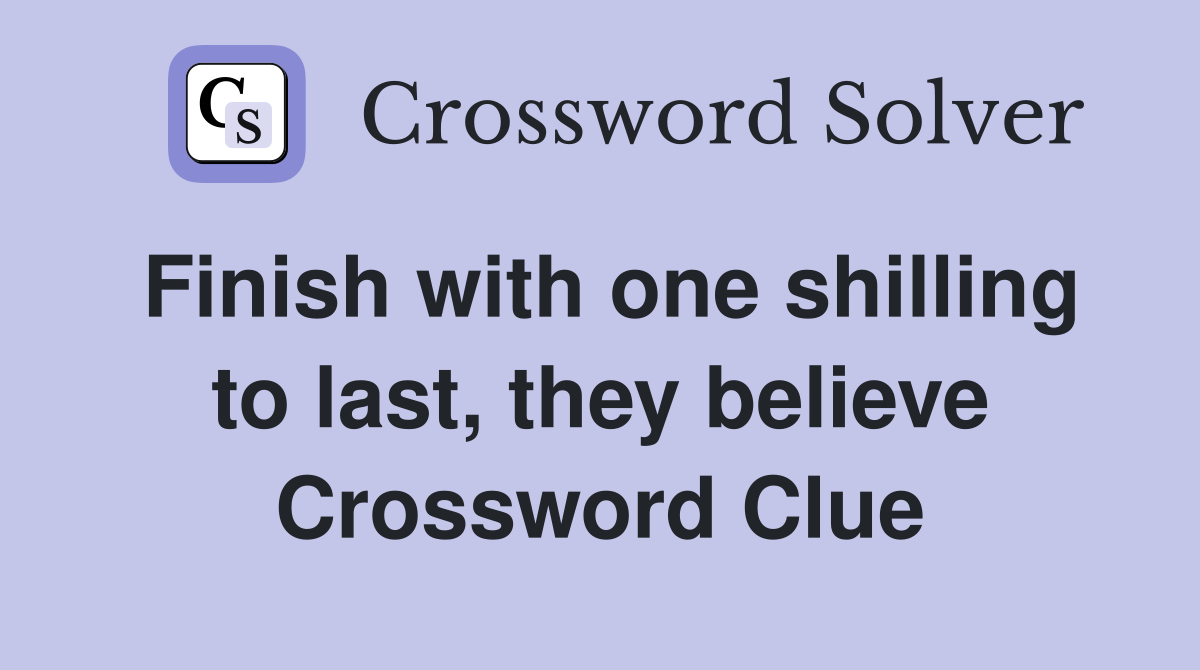 Finish with one shilling to last, they believe Crossword Clue