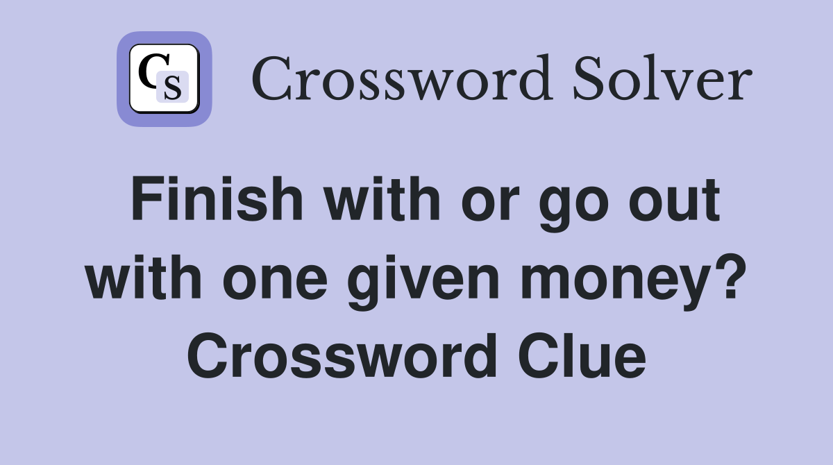 Finish with or go out with one given money? Crossword Clue