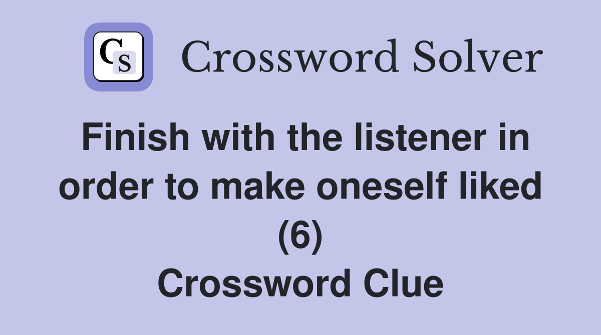 Finish with the listener in order to make oneself liked (6) Crossword Clue