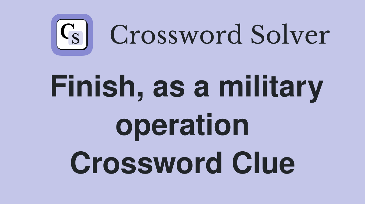 Finish, as a military operation Crossword Clue
