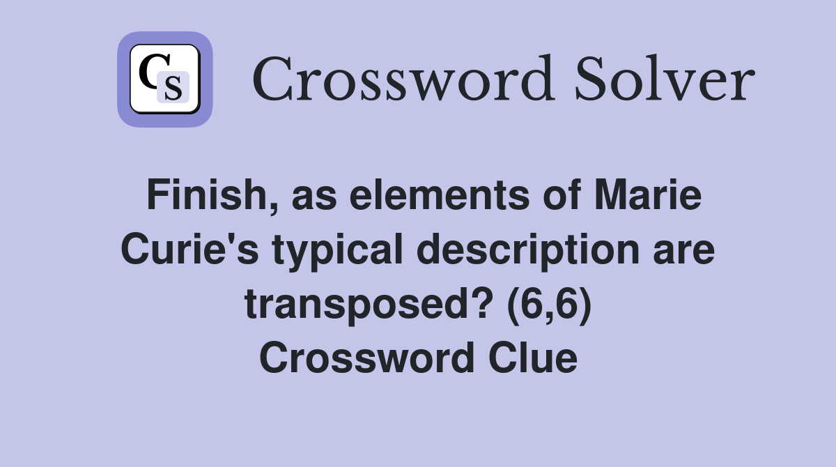 Finish, as elements of Marie Curie's typical description are transposed? (6,6) Crossword Clue