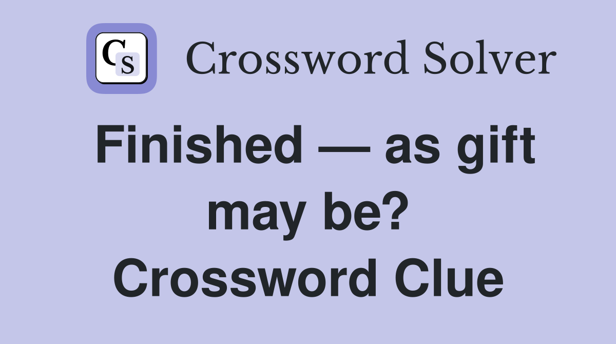 Finished — as gift may be? Crossword Clue