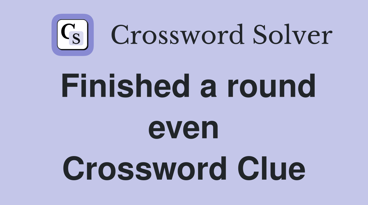 Finished a round even Crossword Clue