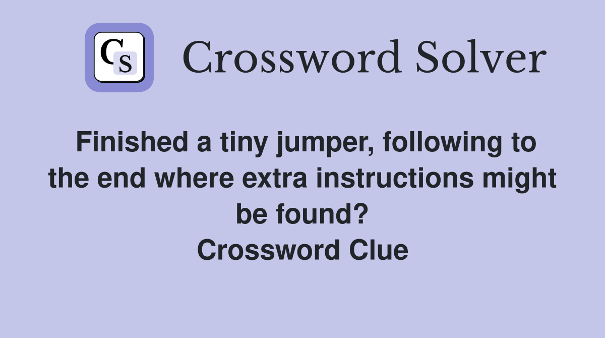 Finished a tiny jumper, following to the end where extra instructions might be found? Crossword Clue