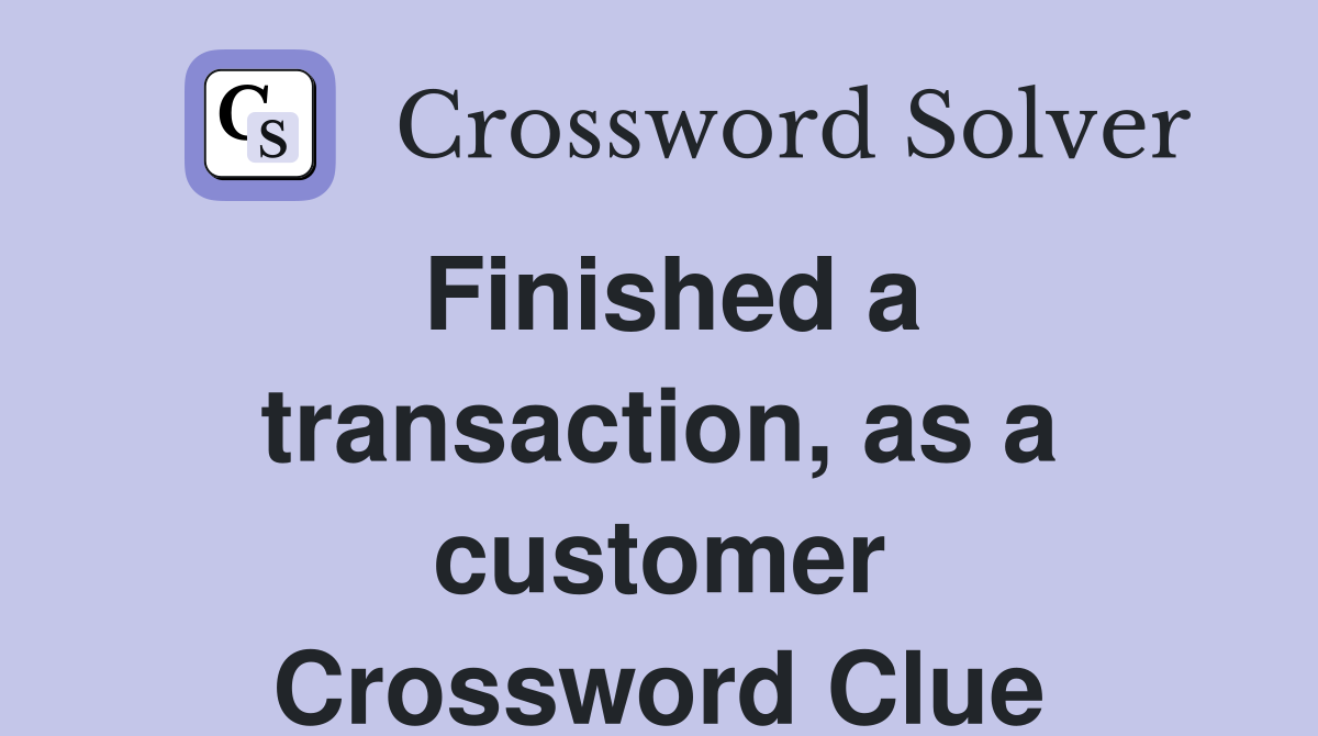 Finished a transaction, as a customer Crossword Clue