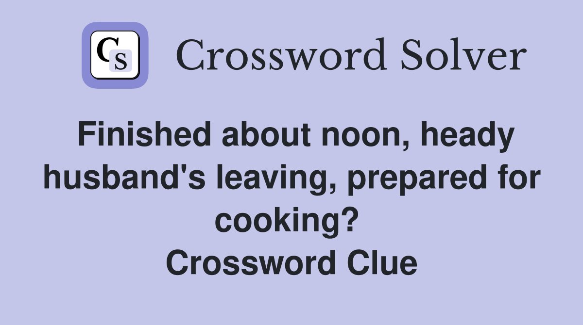 Finished about noon, heady husband's leaving, prepared for cooking?  Crossword Clue