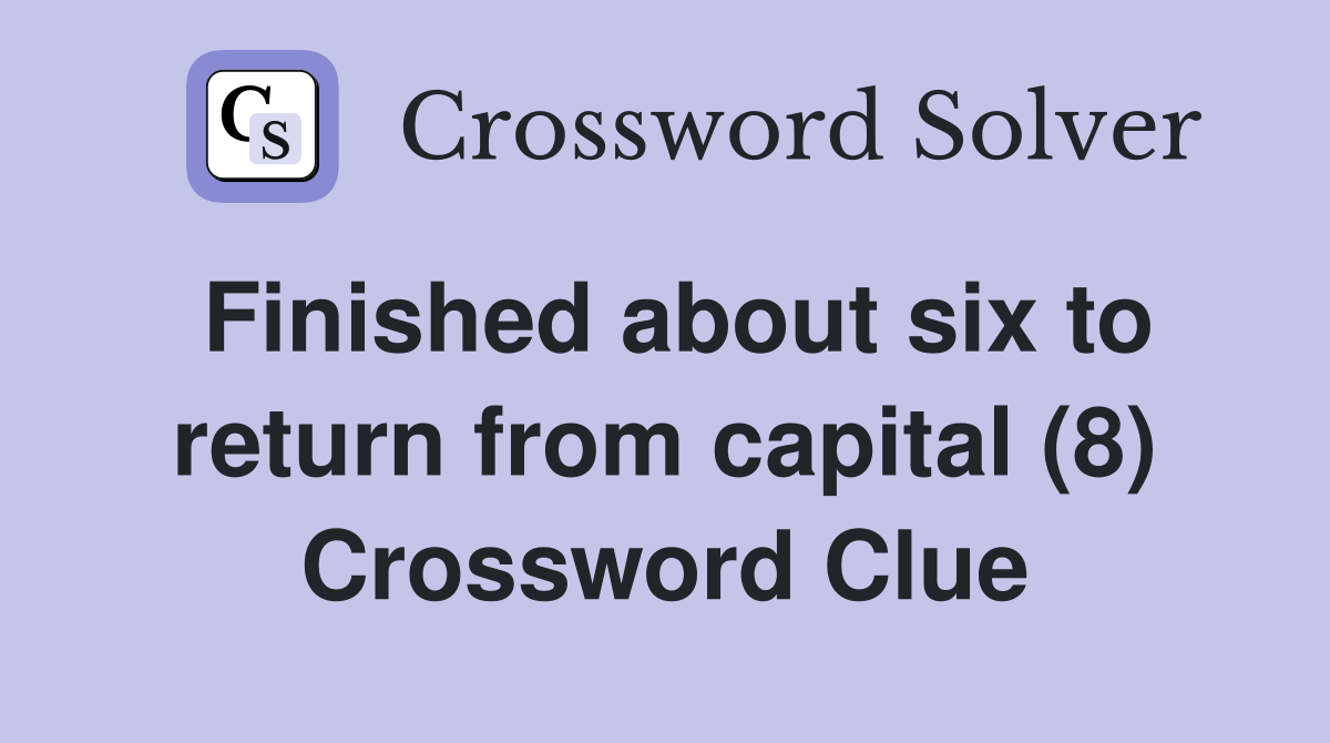 Finished about six to return from capital (8) Crossword Clue