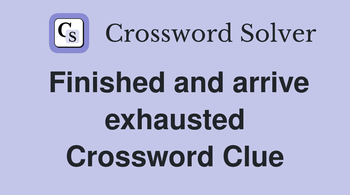 Finished and arrive exhausted Crossword Clue