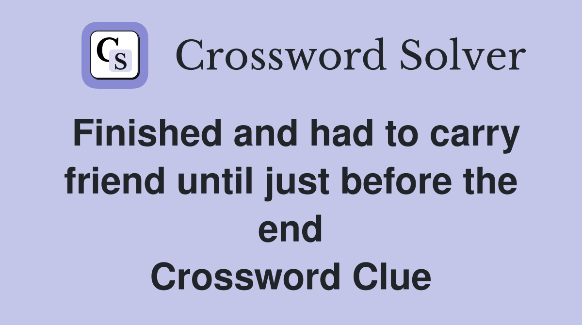 Finished and had to carry friend until just before the end Crossword Clue